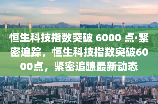 恒生科技指數(shù)突破 6000 點(diǎn)·緊密追蹤，恒生科技指數(shù)突破6000點(diǎn)，緊密追蹤最新動態(tài)