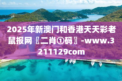 2025年新澳門和香港天天彩老鼠報網(wǎng)〖二肖①碼〗-www.3211129com