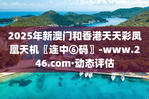 2025年新澳門和香港天天彩鳳凰天機(jī)〖連中⑥碼〗-www.246.com·動(dòng)態(tài)評(píng)估