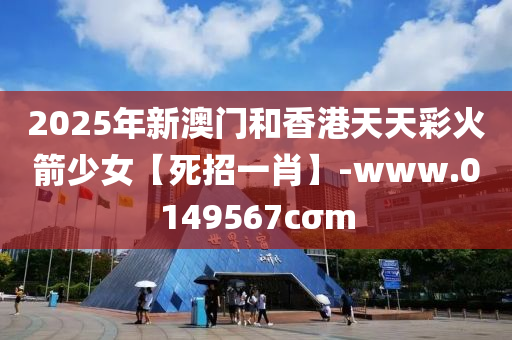 2025年新澳門和香港天天彩火箭少女【死招一肖】-www.0149567cσm