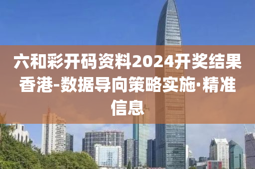 六和彩開碼資料2024開獎(jiǎng)結(jié)果香港-數(shù)據(jù)導(dǎo)向策略實(shí)施·精準(zhǔn)信息