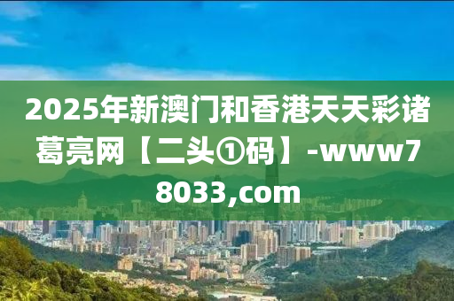 2025年新澳門和香港天天彩諸葛亮網(wǎng)【二頭①碼】-www78033,com