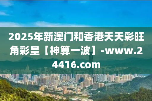 2025年新澳門和香港天天彩旺角彩皇【神算一波】-www.24416.com