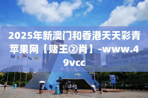 2025年新澳門和香港天天彩青蘋果網(wǎng)【賭王②肖】-www.49vcc