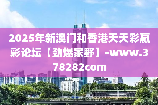 2025年新澳門和香港天天彩贏彩論壇【勁爆家野】-www.378282com