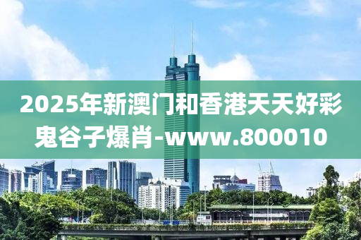 2025年新澳門和香港天天好彩鬼谷子爆肖-www.800010