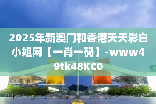 2025年新澳門和香港天天彩白小姐網(wǎng)【一肖一碼】-www49tk48KC0