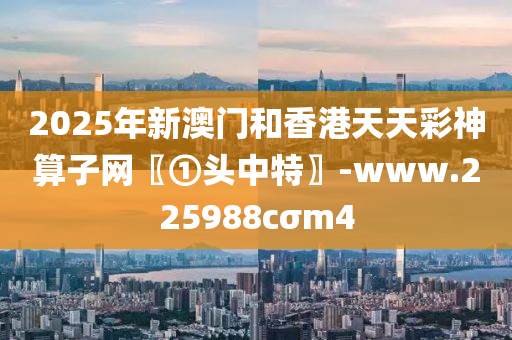 2025年新澳門和香港天天彩神算子網(wǎng)〖①頭中特〗-www.225988cσm4