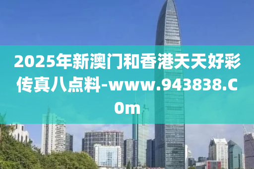 2025年新澳門和香港天天好彩傳真八點(diǎn)料-www.943838.C0m