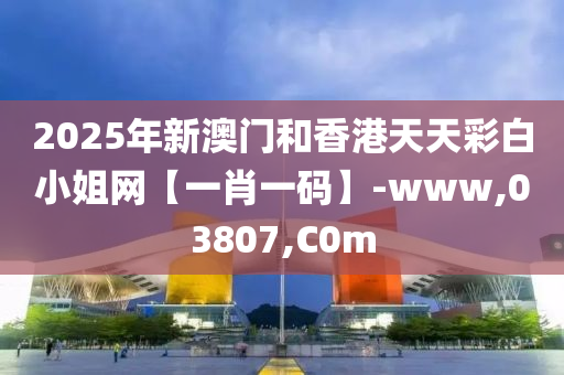 2025年新澳門和香港天天彩白小姐網(wǎng)【一肖一碼】-www,03807,C0m