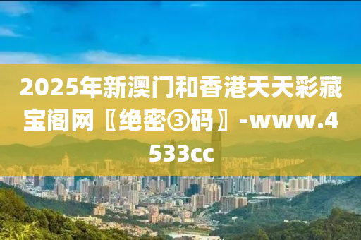 2025年新澳門和香港天天彩藏寶閣網(wǎng)〖絕密③碼〗-www.4533cc