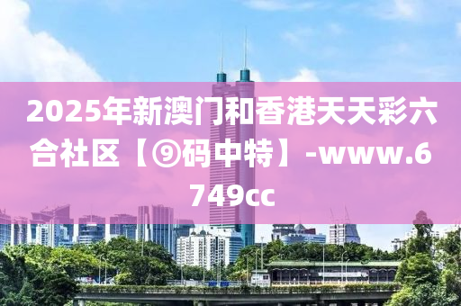 2025年新澳門和香港天天彩六合社區(qū)【⑨碼中特】-www.6749cc