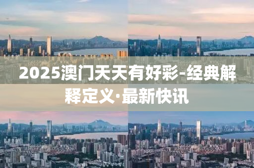 2025澳門天天有好彩-經(jīng)典解釋定義·最新快訊