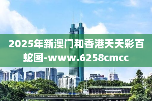 2025年新澳門和香港天天彩百蛇圖-www.6258cmcc