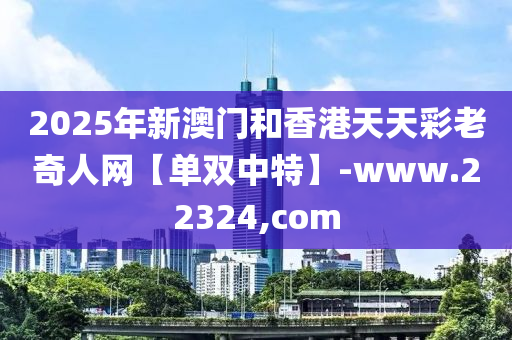 2025年新澳門和香港天天彩老奇人網(wǎng)【單雙中特】-www.22324,com