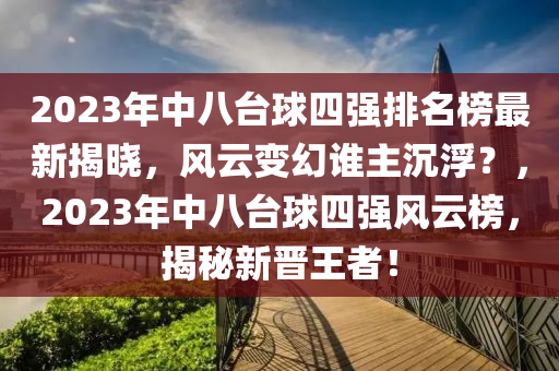 2023年中八臺(tái)球四強(qiáng)排名榜最新揭曉，風(fēng)云變幻誰主沉??？，2023年中八臺(tái)球四強(qiáng)風(fēng)云榜，揭秘新晉王者！