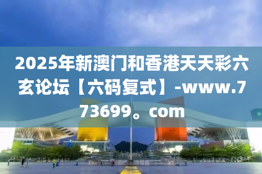 2025年新澳門和香港天天彩六玄論壇【六碼復(fù)式】-www.773699。com