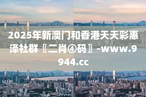 2025年新澳門和香港天天彩惠澤社群〖二肖④碼〗-www.9944.cc