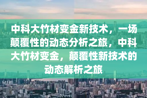 中科大竹材變金新技術(shù)，一場顛覆性的動態(tài)分析之旅，中科大竹材變金，顛覆性新技術(shù)的動態(tài)解析之旅