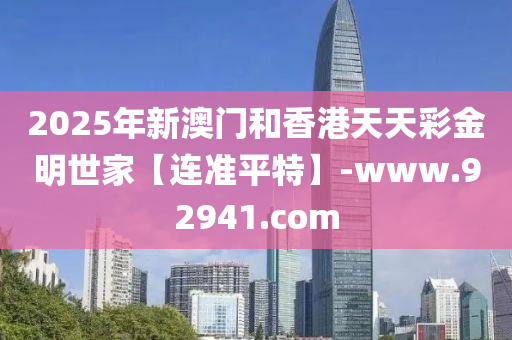 2025年新澳門和香港天天彩金明世家【連準(zhǔn)平特】-www.92941.com