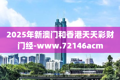 2025年新澳門和香港天天彩財(cái)門經(jīng)-www.72146acm