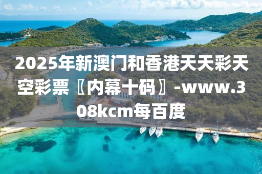 2025年新澳門和香港天天彩天空彩票〖內(nèi)幕十碼〗-www.308kcm每百度