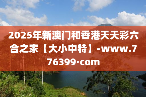 2025年新澳門和香港天天彩六合之家【大小中特】-www.776399·com