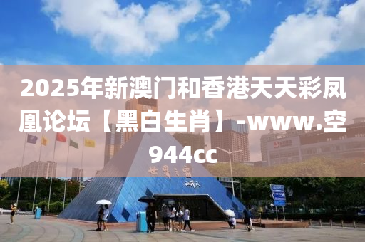 2025年新澳門和香港天天彩鳳凰論壇【黑白生肖】-www.空944cc