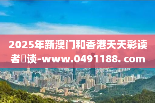 2025年新澳門和香港天天彩讀者論談-www.0491188. com