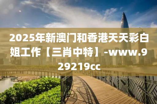 2025年新澳門和香港天天彩白姐工作【三肖中特】-www.929219cc