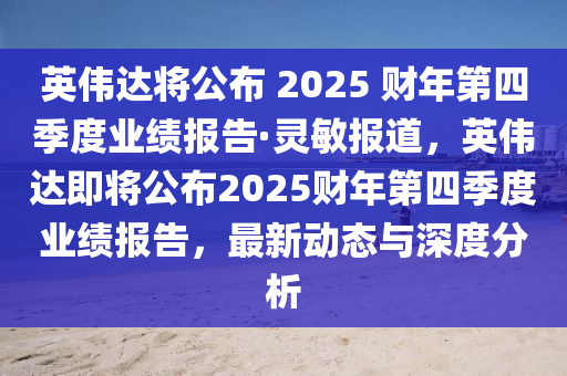 英偉達將公布 2025 財年第四季度業(yè)績報告·靈敏報道，英偉達即將公布2025財年第四季度業(yè)績報告，最新動態(tài)與深度分析