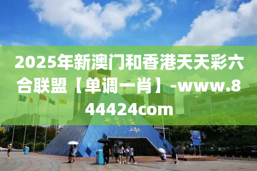 2025年新澳門和香港天天彩六合聯(lián)盟【單調一肖】-www.844424com