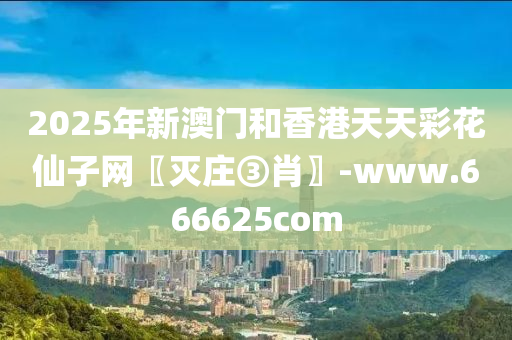 2025年新澳門和香港天天彩花仙子網(wǎng)〖滅莊③肖〗-www.666625com