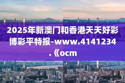 2025年新澳門(mén)和香港天天好彩博彩平特報(bào)-www.4141234.《ocm