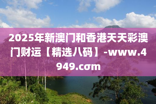 2025年新澳門和香港天天彩澳門財(cái)運(yùn)【精選八碼】-www.4949.cσm