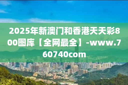 2025年新澳門和香港天天彩800圖庫(kù)【全網(wǎng)最全】-www.760740com