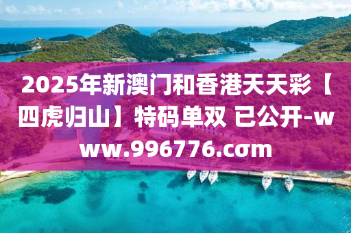 2025年新澳門和香港天天彩【四虎歸山】特碼單雙 已公開-www.996776.cσm