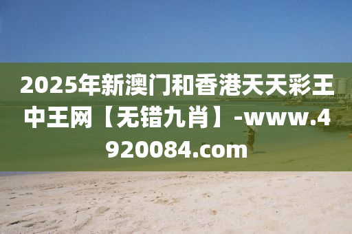 2025年新澳門和香港天天彩王中王網(wǎng)【無(wú)錯(cuò)九肖】-www.4920084.com