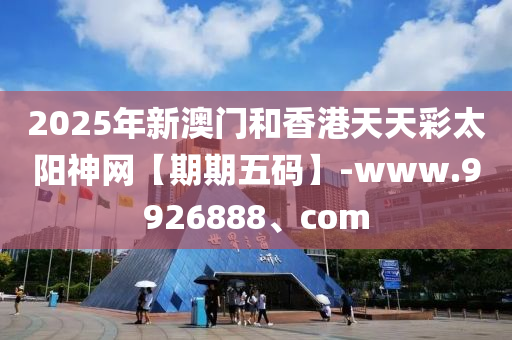 2025年新澳門和香港天天彩太陽(yáng)神網(wǎng)【期期五碼】-www.9926888、com