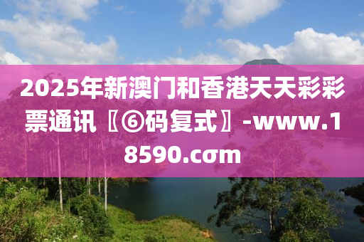 2025年新澳門和香港天天彩彩票通訊〖⑥碼復(fù)式〗-www.18590.cσm