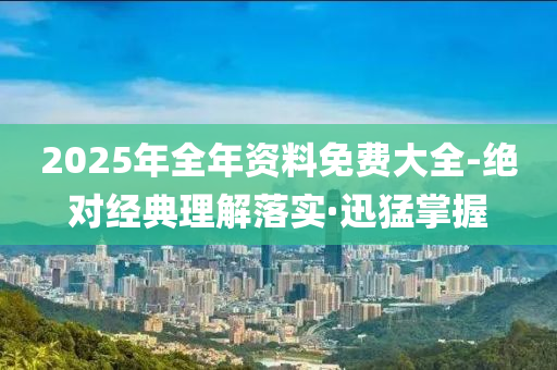 2025年全年資料免費(fèi)大全-絕對(duì)經(jīng)典理解落實(shí)·迅猛掌握