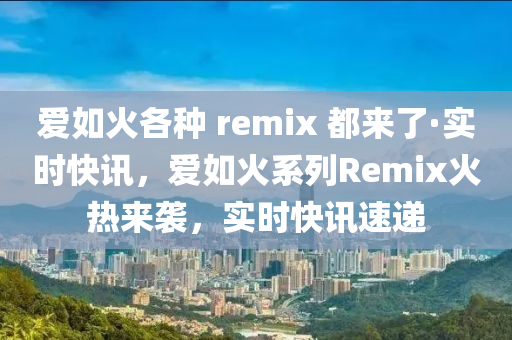 愛如火各種 remix 都來(lái)了·實(shí)時(shí)快訊，愛如火系列Remix火熱來(lái)襲，實(shí)時(shí)快訊速遞