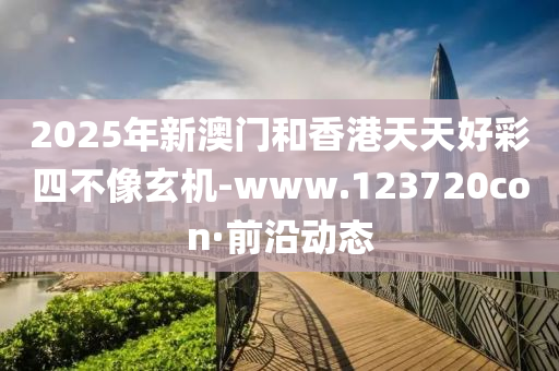 2025年新澳門和香港天天好彩四不像玄機(jī)-www.123720con·前沿動態(tài)