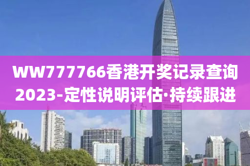 WW777766香港開獎記錄查詢2023-定性說明評估·持續(xù)跟進