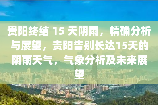 貴陽終結 15 天陰雨，精確分析與展望，貴陽告別長達15天的陰雨天氣，氣象分析及未來展望