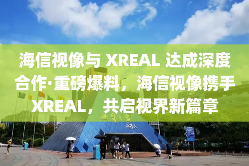 海信視像與 XREAL 達(dá)成深度合作·重磅爆料，海信視像攜手XREAL，共啟視界新篇章