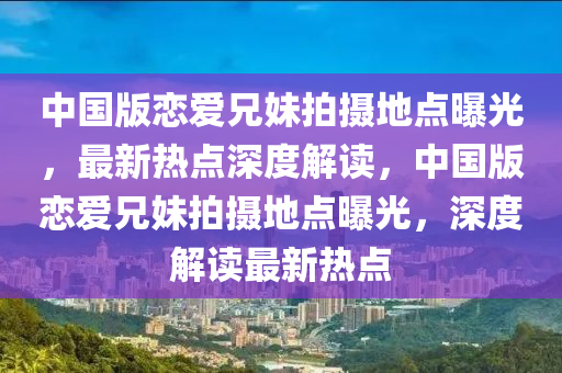 中國版戀愛兄妹拍攝地點曝光，最新熱點深度解讀，中國版戀愛兄妹拍攝地點曝光，深度解讀最新熱點