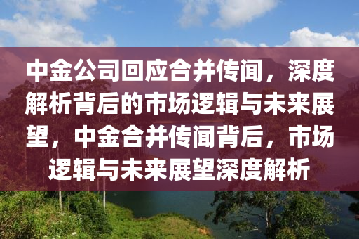 中金公司回應(yīng)合并傳聞，深度解析背后的市場(chǎng)邏輯與未來(lái)展望，中金合并傳聞背后，市場(chǎng)邏輯與未來(lái)展望深度解析