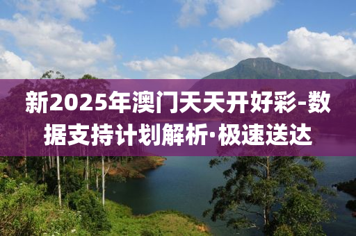 新2025年澳門天天開好彩-數(shù)據(jù)支持計劃解析·極速送達