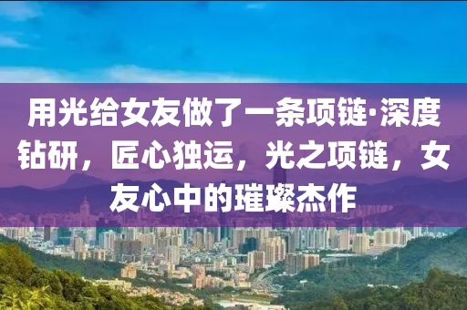 用光給女友做了一條項鏈·深度鉆研，匠心獨運，光之項鏈，女友心中的璀璨杰作